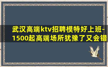 武汉高端ktv招聘模特好上班-1500起高端场所犹豫了又会错